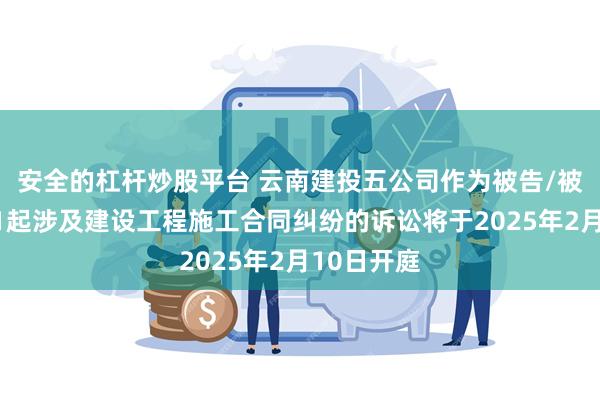 安全的杠杆炒股平台 云南建投五公司作为被告/被上诉人的1起涉及建设工程施工合同纠纷的诉讼将于2025年2月10日开庭