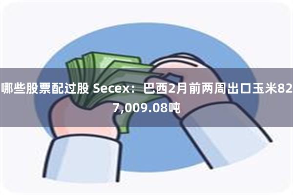 哪些股票配过股 Secex：巴西2月前两周出口玉米827,009.08吨