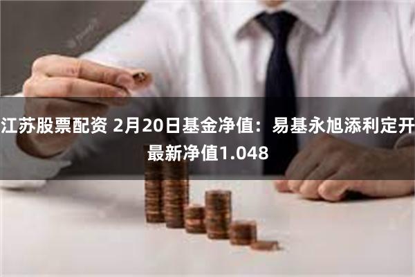 江苏股票配资 2月20日基金净值：易基永旭添利定开最新净值1.048