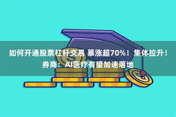 如何开通股票杠杆交易 暴涨超70%！集体拉升！券商：AI医疗有望加速落地