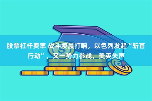 股票杠杆费率 战斗凌晨打响，以色列发起“斩首行动”，又一势力参战，美英失声